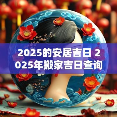 2025的安居吉日 2025年搬家吉日查询