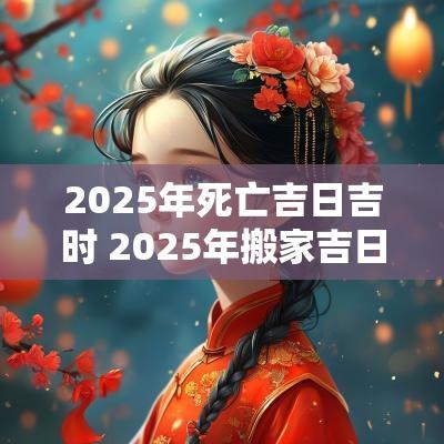 2025年死亡吉日吉时 2025年搬家吉日吉时