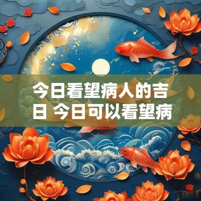今日看望病人的吉日 今日可以看望病人吗