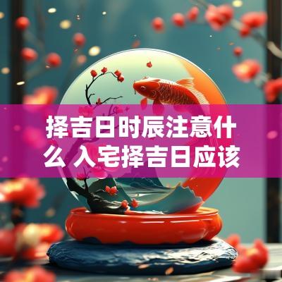 择吉日时辰注意什么 入宅择吉日应该注意哪些