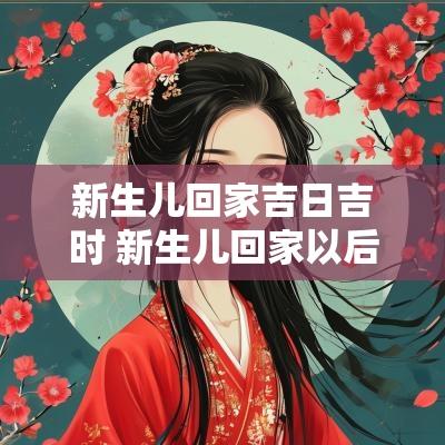 新生儿回家吉日吉时 新生儿回家以后怎么睡