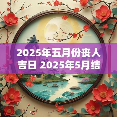 2025年五月份丧人吉日 2025年5月结婚黄道吉日