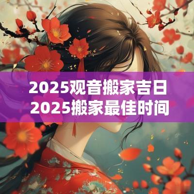 2025观音搬家吉日 2025搬家最佳时间表