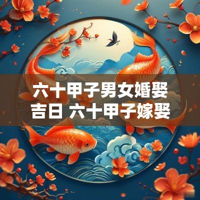 六十甲子男女婚娶吉日 六十甲子嫁娶吉凶一览表