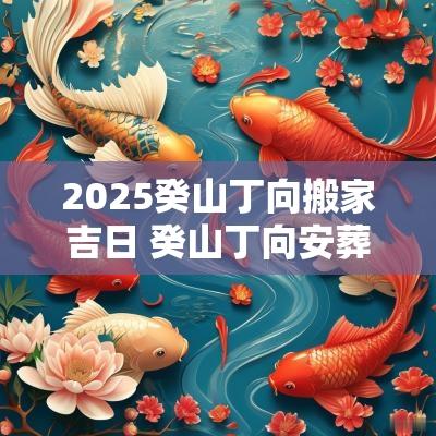 2025癸山丁向搬家吉日 癸山丁向安葬吉日