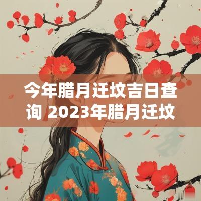 今年腊月迁坟吉日查询 2025年腊月迁坟吉日