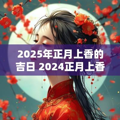 2025年正月上香的吉日 2025正月上香吉日