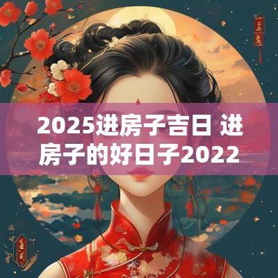 2025进房子吉日 进房子的好日子2025