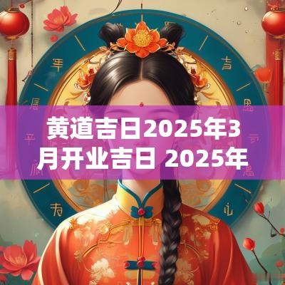 黄道吉日2025年3月开业吉日 2025年开业黄道吉日