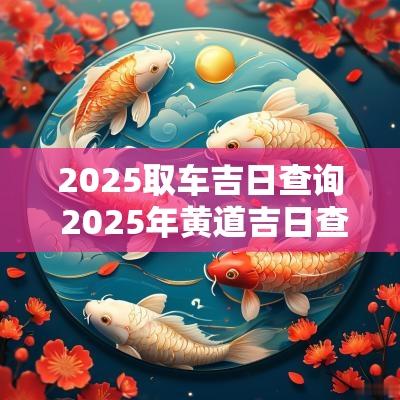 2025取车吉日查询 2025年黄道吉日查询结果