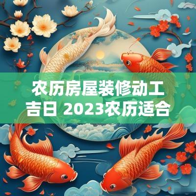 农历房屋装修动工吉日 2025农历适合装修动工