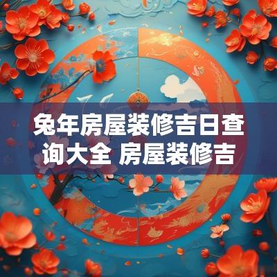 蛇年房屋装修吉日查询大全 房屋装修吉日查询