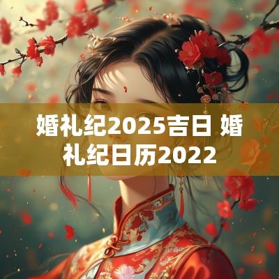 婚礼纪2025吉日 婚礼纪日历2025