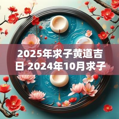 2025年求子黄道吉日 2025年10月求子黄道吉日