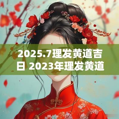 2025.7理发黄道吉日 2025年理发黄道吉日吉时一览表