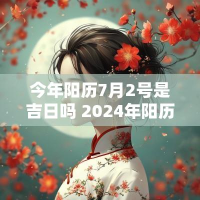 今年阳历7月2号是吉日吗 2025年阳历2月7日生的宝宝属什么