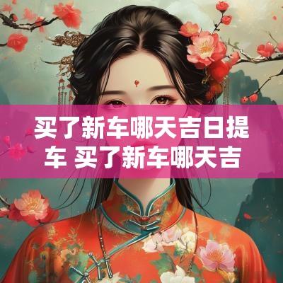 买了新车哪天吉日提车 买了新车哪天吉日提车好