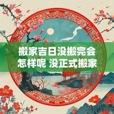 搬家吉日没搬完会怎样呢 没正式搬家可以提前搬东西吗