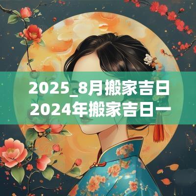 2025_8月搬家吉日 2025年搬家吉日一览表8月
