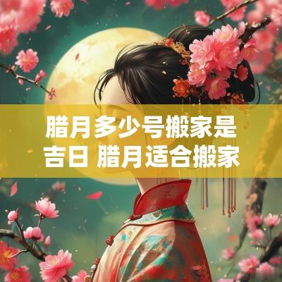 腊月多少号搬家是吉日 腊月适合搬家的黄道吉日
