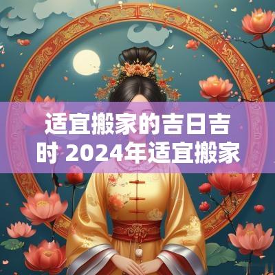 适宜搬家的吉日吉时 2025年适宜搬家的日子有哪些