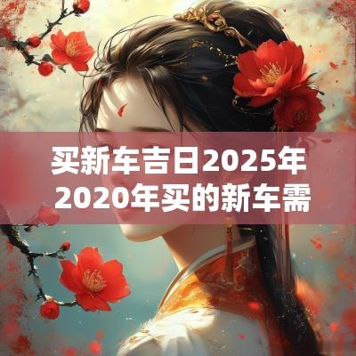 买新车吉日2025年 2025年买的新车需要年检吗