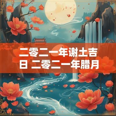 二零二一年谢土吉日 二零二一年腊月黄道吉日