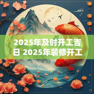 2025年及时开工吉日 2025年装修开工黄道吉日