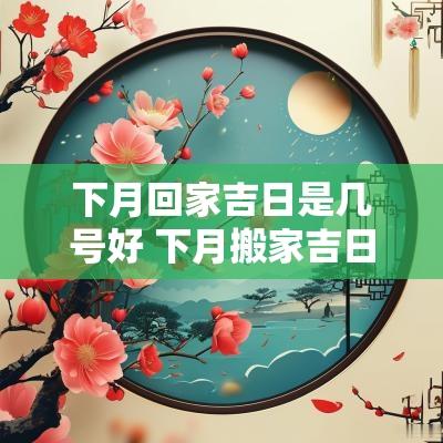 下月回家吉日是几号好 下月搬家吉日是哪几天