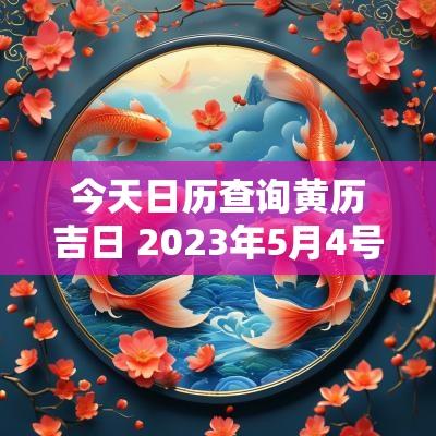 今天日历查询黄历吉日 2025年5月4号日历黄历吉日查询