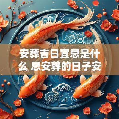 安葬吉日宜忌是什么 忌安葬的日子安葬了有何补救方法