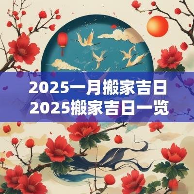 2025一月搬家吉日 2025搬家吉日一览表
