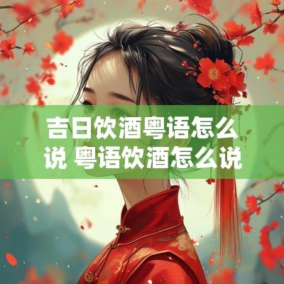 吉日饮酒粤语怎么说 粤语饮酒怎么说