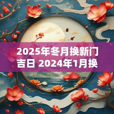 2025年冬月换新门吉日 2025年1月换门的好日子