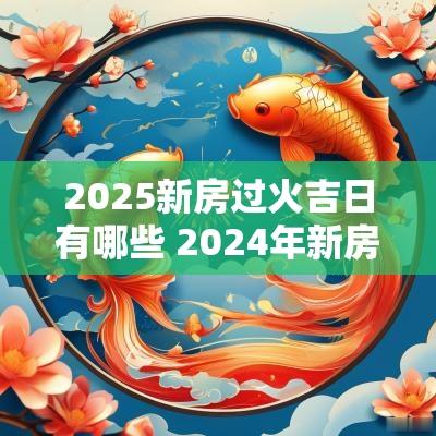 2025新房过火吉日有哪些 2025年新房过火黄道吉日
