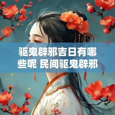 驱鬼辟邪吉日有哪些呢 民间驱鬼辟邪好方法