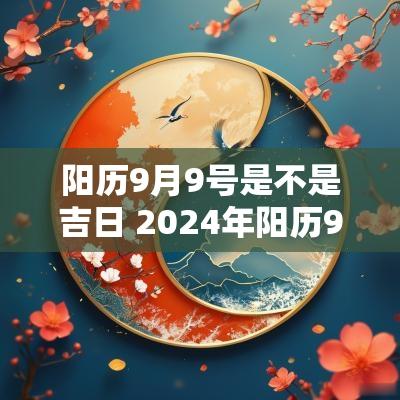阳历9月9号是不是吉日 2025年阳历9月21号是黄道吉日吗