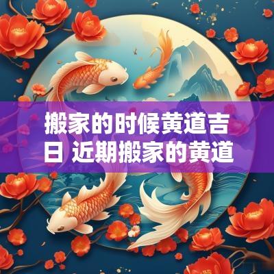 搬家的时候黄道吉日 近期搬家的黄道吉日2025时辰