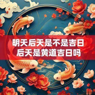 明天后天是不是吉日 后天是黄道吉日吗