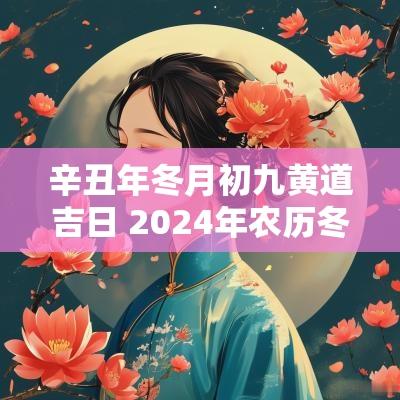 辛丑年冬月初九黄道吉日 2025年农历冬月初九是黄道吉日吗