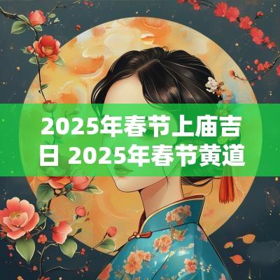 2025年春节上庙吉日 2025年春节黄道吉日