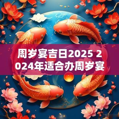 周岁宴吉日2025 2025年适合办周岁宴的日子