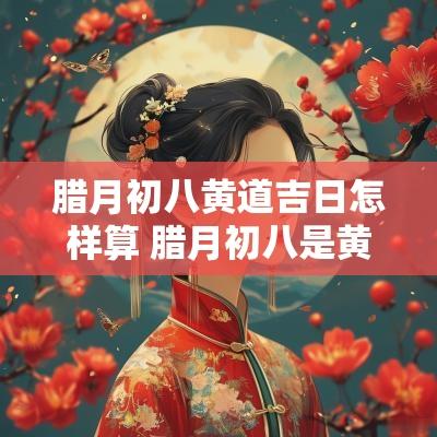 腊月初八黄道吉日怎样算 腊月初八是黄道吉日吗能结婚