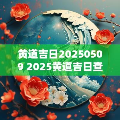 黄道吉日20250509 2025黄道吉日查询