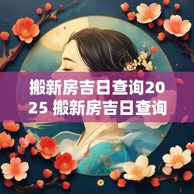 搬新房吉日查询2025 搬新房吉日查询2025年