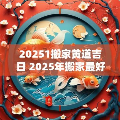 20251搬家黄道吉日 2025年搬家最好的黄道吉日