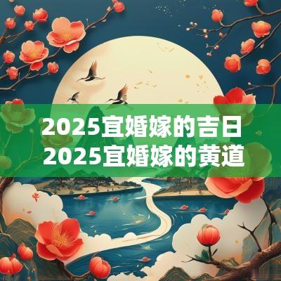 2025宜婚嫁的吉日 2025宜婚嫁的黄道吉日有哪些