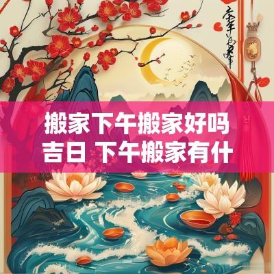 搬家下午搬家好吗吉日 下午搬家有什么讲究吗