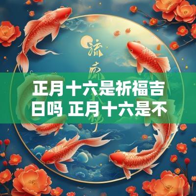 正月十六是祈福吉日吗 正月十六是不是黄道吉日