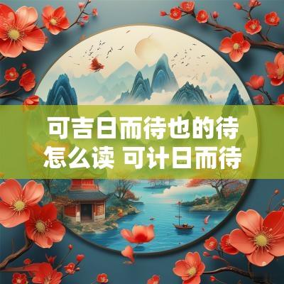 可吉日而待也的待怎么读 可计日而待也的待怎么读